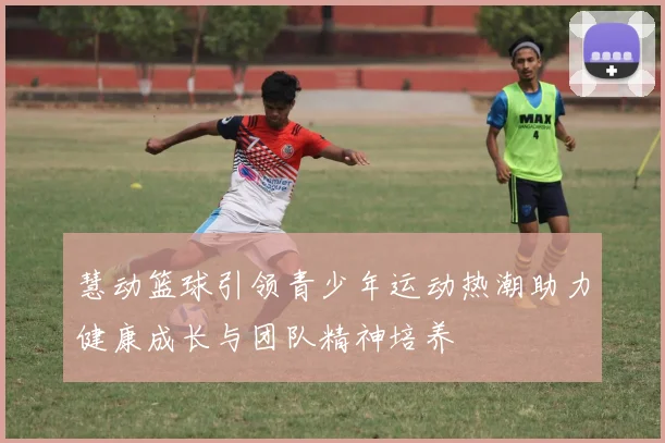 慧动篮球引领青少年运动热潮助力健康成长与团队精神培养