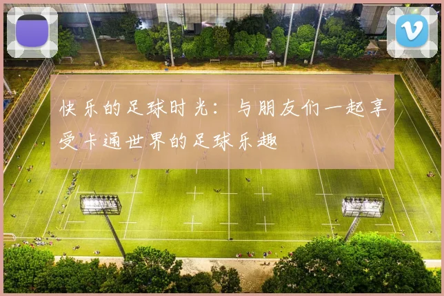 快乐的足球时光：与朋友们一起享受卡通世界的足球乐趣