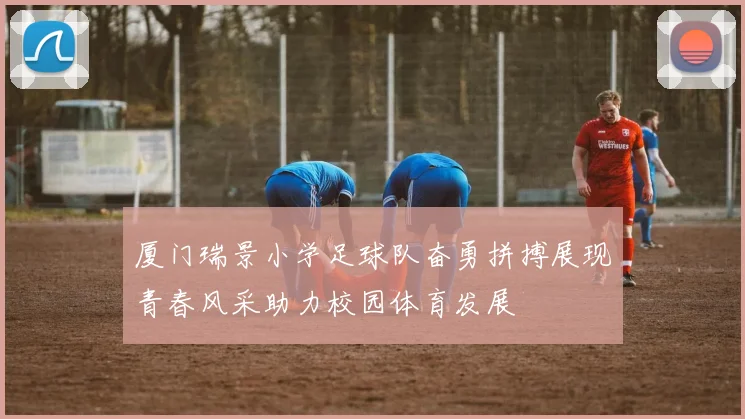 厦门瑞景小学足球队奋勇拼搏展现青春风采助力校园体育发展