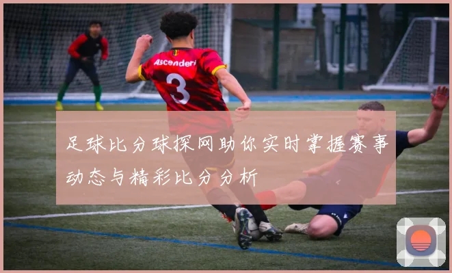 足球比分球探网助你实时掌握赛事动态与精彩比分分析