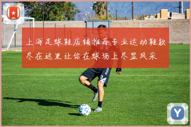 上海足球鞋店铺推荐专业运动鞋款尽在这里让你在球场上尽显风采