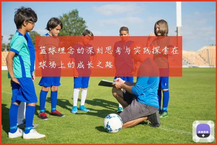 篮球理念的深刻思考与实践探索在球场上的成长之路