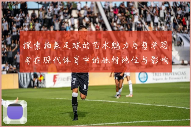 探索抽象足球的艺术魅力与哲学思考在现代体育中的独特地位与影响