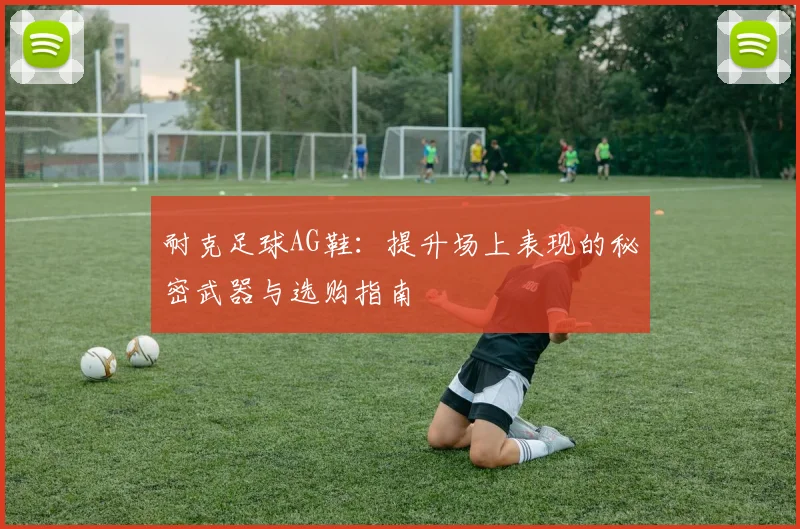 耐克足球AG鞋：提升场上表现的秘密武器与选购指南