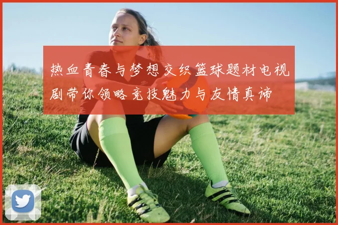 热血青春与梦想交织篮球题材电视剧带你领略竞技魅力与友情真谛