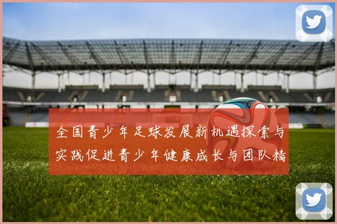 全国青少年足球发展新机遇探索与实践促进青少年健康成长与团队精神培养