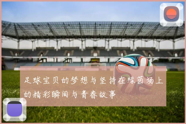 足球宝贝的梦想与坚持在绿茵场上的精彩瞬间与青春故事