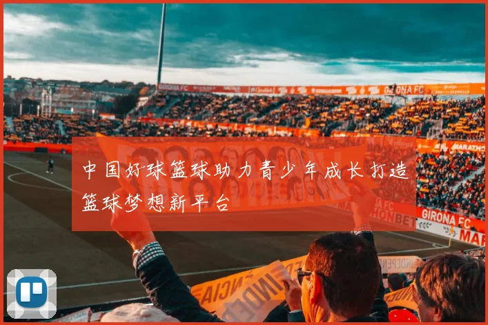 中国好球篮球助力青少年成长打造篮球梦想新平台