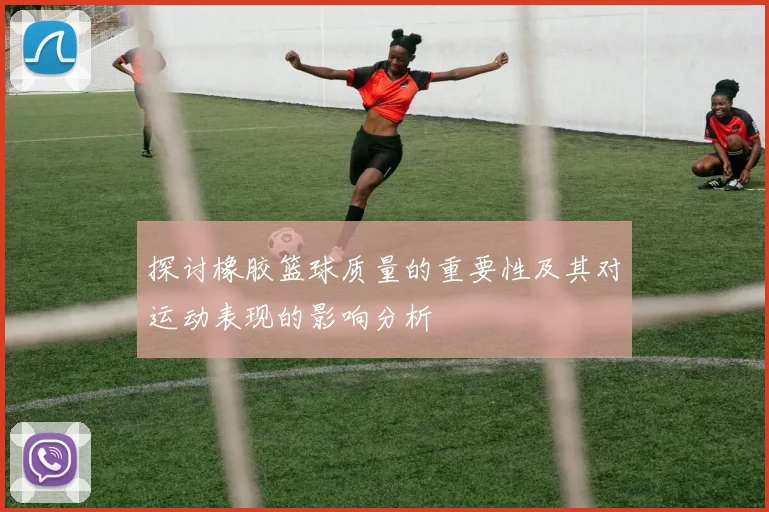 探讨橡胶篮球质量的重要性及其对运动表现的影响分析